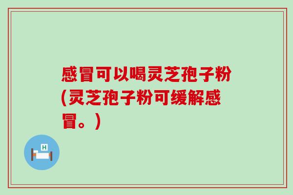 感冒可以喝灵芝孢子粉(灵芝孢子粉可缓解感冒。)