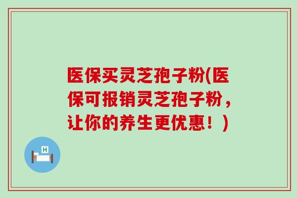 医保买灵芝孢子粉(医保可报销灵芝孢子粉，让你的养生更优惠！)