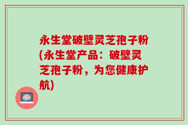 永生堂破壁灵芝孢子粉(永生堂产品：破壁灵芝孢子粉，为您健康护航)