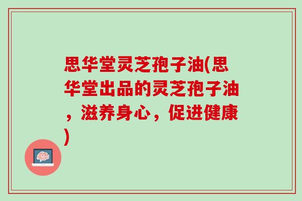 思华堂灵芝孢子油(思华堂出品的灵芝孢子油，滋养身心，促进健康)