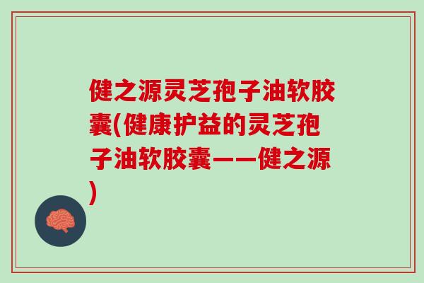 健之源灵芝孢子油软胶囊(健康护益的灵芝孢子油软胶囊——健之源)