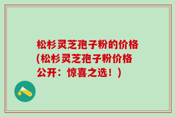 松杉灵芝孢子粉的价格(松杉灵芝孢子粉价格公开：惊喜之选！)
