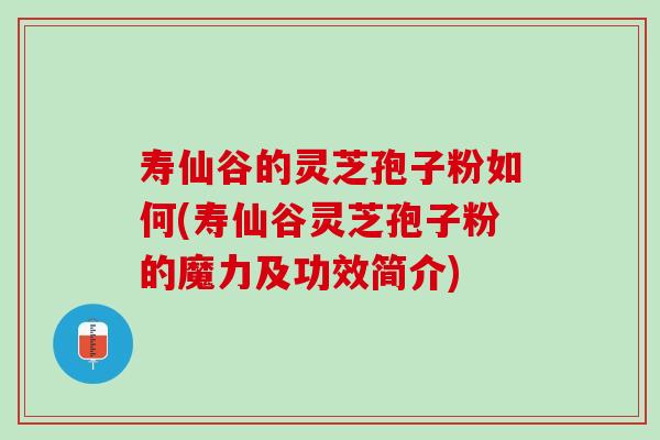 寿仙谷的灵芝孢子粉如何(寿仙谷灵芝孢子粉的魔力及功效简介)