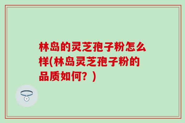 林岛的灵芝孢子粉怎么样(林岛灵芝孢子粉的品质如何？)