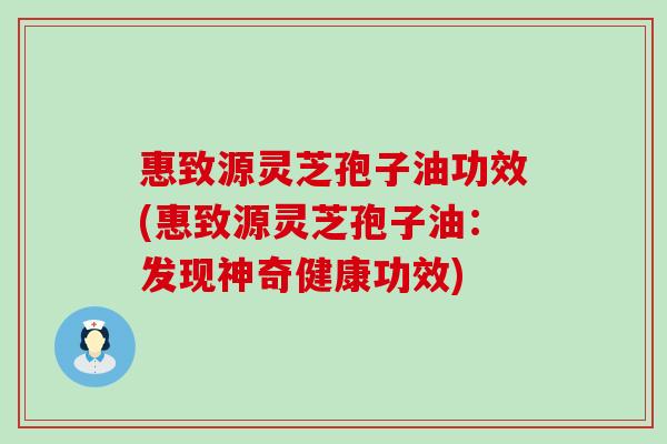 惠致源灵芝孢子油功效(惠致源灵芝孢子油:发现神奇健康功效) 惠致源灵芝孢子油功效(惠致源灵芝孢子油:发现神奇健康功效)
