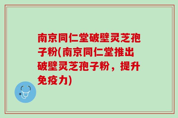 南京同仁堂破壁灵芝孢子粉(南京同仁堂推出破壁灵芝孢子粉，提升免疫力)