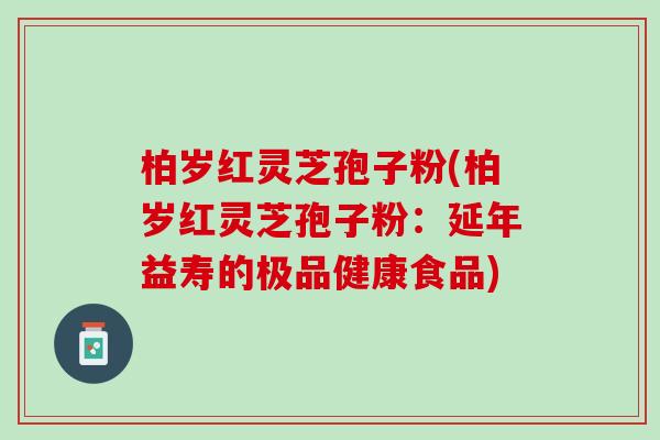 柏岁红灵芝孢子粉(柏岁红灵芝孢子粉:延年益寿的极品健康食品) 柏岁红灵芝孢子粉(柏岁红灵芝孢子粉:延年益寿的极品健康食品)