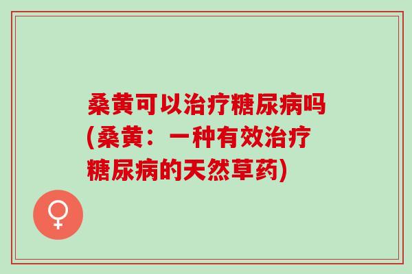 桑黄可以治疗糖尿病吗(桑黄：一种有效治疗糖尿病的天然草药)