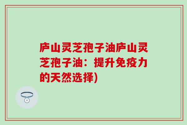 庐山灵芝孢子油庐山灵芝孢子油：提升免疫力的天然选择)