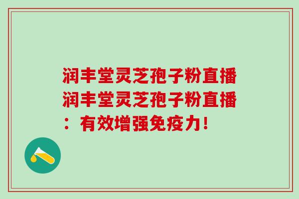 润丰堂灵芝孢子粉直播润丰堂灵芝孢子粉直播：有效增强免疫力！