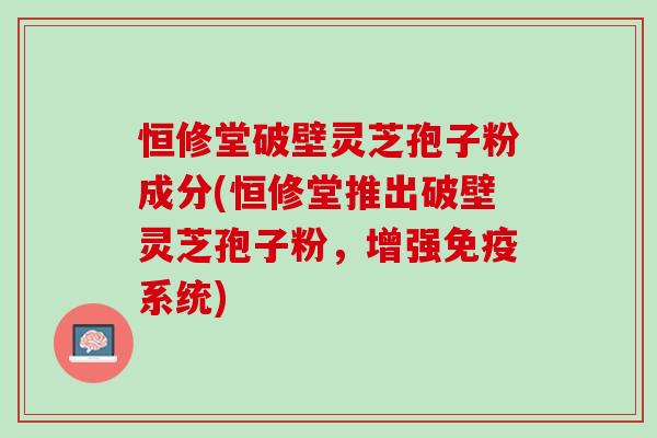 恒修堂破壁灵芝孢子粉成分(恒修堂推出破壁灵芝孢子粉，增强免疫系统)