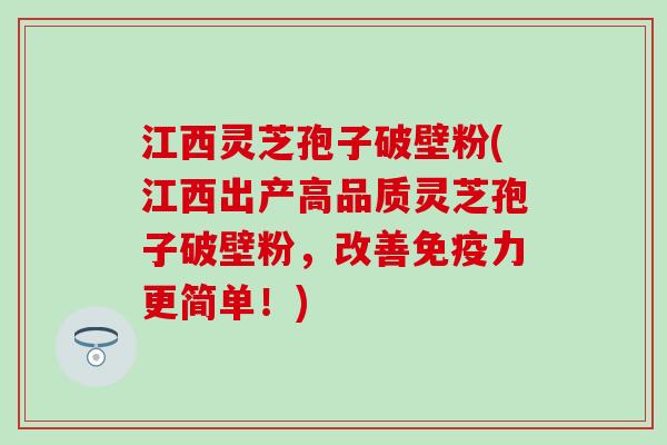 江西灵芝孢子破壁粉(江西出产高品质灵芝孢子破壁粉，改善免疫力更简单！)