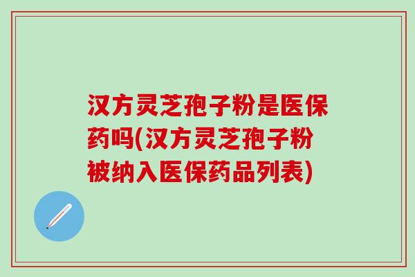 汉方灵芝孢子粉是医保药吗(汉方灵芝孢子粉被纳入医保药品列表)