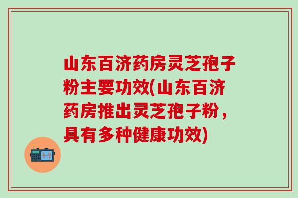 山东百济药房灵芝孢子粉主要功效(山东百济药房推出灵芝孢子粉，具有多种健康功效)
