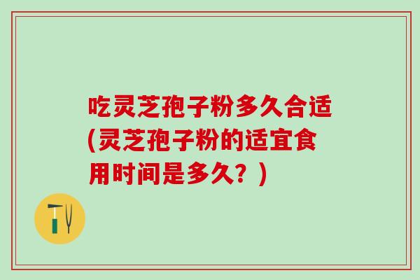 吃灵芝孢子粉多久合适(灵芝孢子粉的适宜食用时间是多久？)