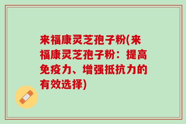 来福康灵芝孢子粉(来福康灵芝孢子粉:提高、增强的有效选择) 来福康灵芝孢子粉(来福康灵芝孢子粉:提高、增强的有效选择)