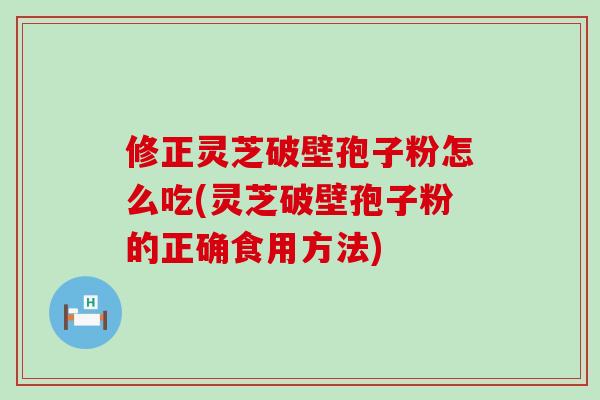 修正灵芝破壁孢子粉怎么吃(灵芝破壁孢子粉的正确食用方法)