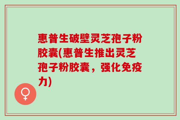 惠普生破壁灵芝孢子粉胶囊(惠普生推出灵芝孢子粉胶囊，强化免疫力)