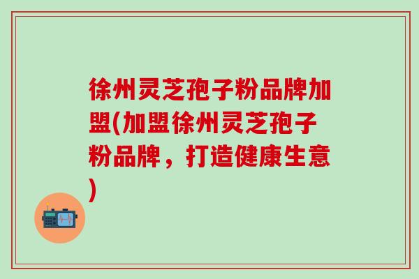 徐州灵芝孢子粉品牌加盟(加盟徐州灵芝孢子粉品牌，打造健康生意)