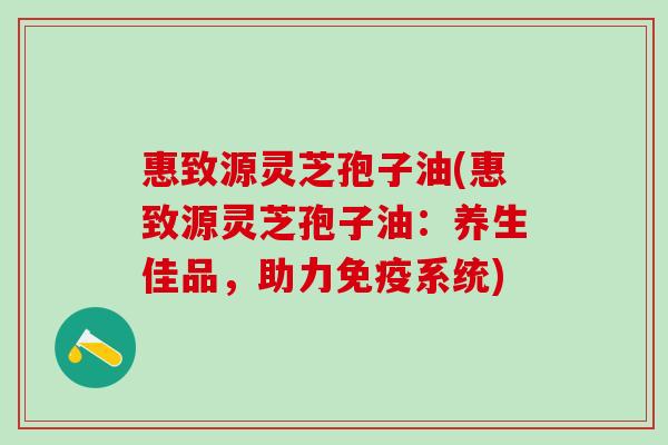 惠致源灵芝孢子油(惠致源灵芝孢子油：养生佳品，助力免疫系统)
