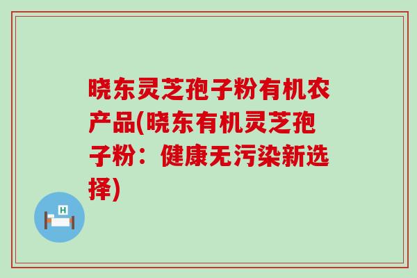 晓东灵芝孢子粉有机农产品(晓东有机灵芝孢子粉：健康无污染新选择)