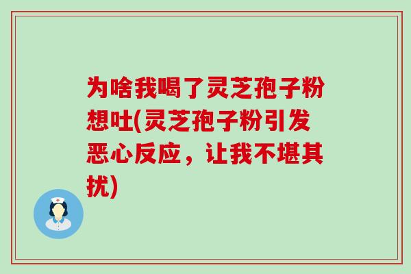 为啥我喝了灵芝孢子粉想吐(灵芝孢子粉引发恶心反应，让我不堪其扰)