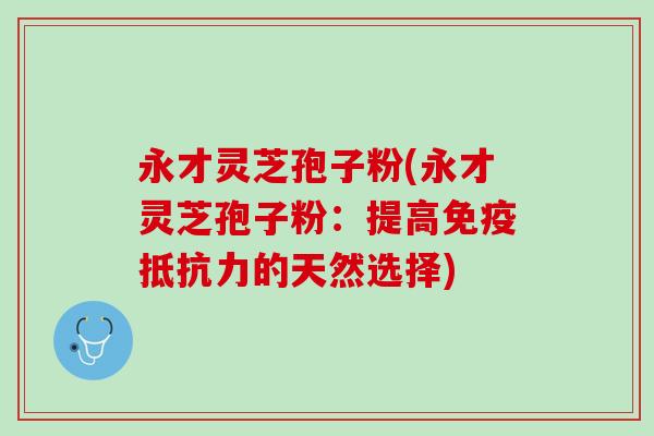 永才灵芝孢子粉(永才灵芝孢子粉：提高免疫抵抗力的天然选择)