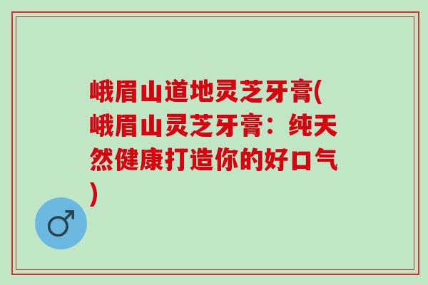 峨眉山道地灵芝牙膏(峨眉山灵芝牙膏：纯天然健康打造你的好口气)