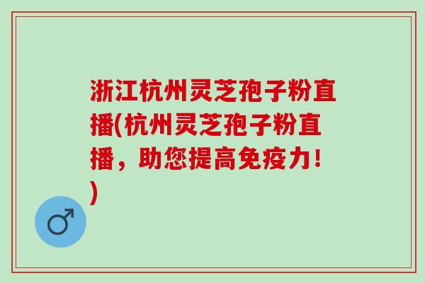 浙江杭州灵芝孢子粉直播(杭州灵芝孢子粉直播，助您提高免疫力！)