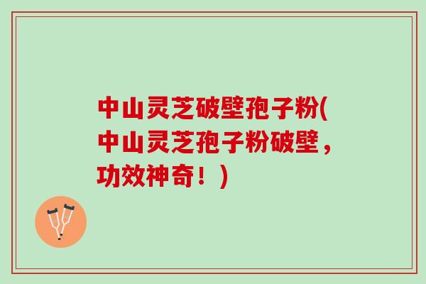 中山灵芝破壁孢子粉(中山灵芝孢子粉破壁，功效神奇！)