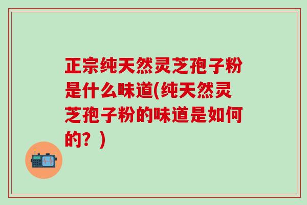 正宗纯天然灵芝孢子粉是什么味道(纯天然灵芝孢子粉的味道是如何的？)