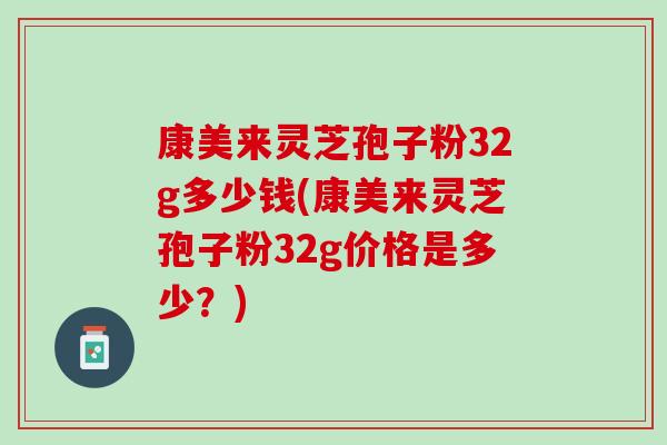 康美来灵芝孢子粉32g多少钱(康美来灵芝孢子粉32g价格是多少？)