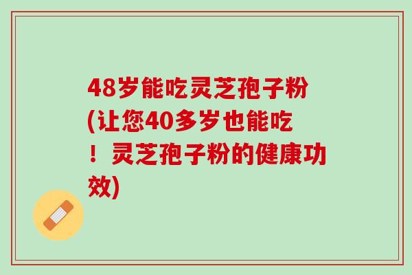 48岁能吃灵芝孢子粉(让您40多岁也能吃！灵芝孢子粉的健康功效)