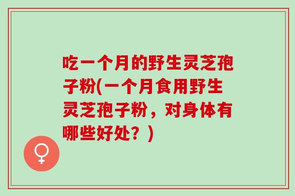 吃一个月的野生灵芝孢子粉(一个月食用野生灵芝孢子粉，对身体有哪些好处？)