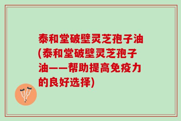 泰和堂破壁灵芝孢子油(泰和堂破壁灵芝孢子油——帮助提高免疫力的良好选择)