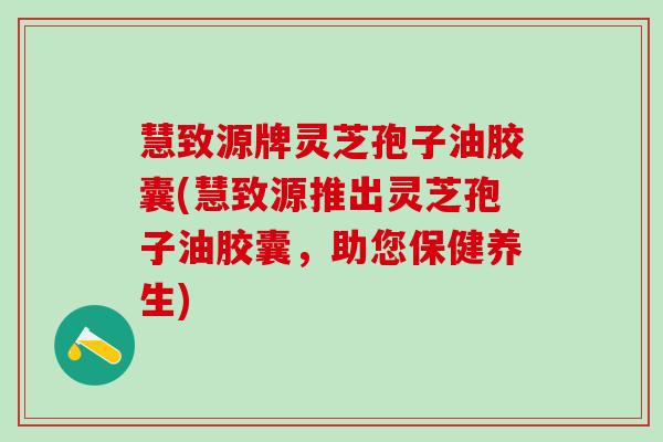 慧致源牌灵芝孢子油胶囊(慧致源推出灵芝孢子油胶囊，助您保健养生)