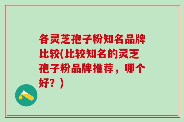 各灵芝孢子粉知名品牌比较(比较知名的灵芝孢子粉品牌推荐，哪个好？)