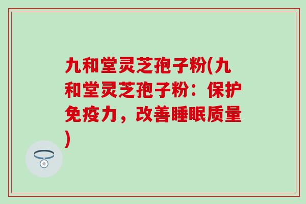 九和堂灵芝孢子粉(九和堂灵芝孢子粉：保护免疫力，改善睡眠质量)