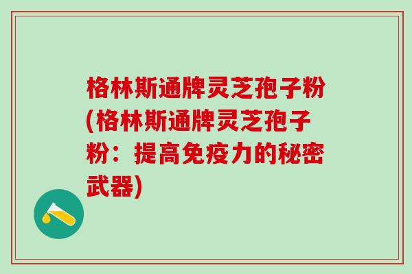 格林斯通牌灵芝孢子粉(格林斯通牌灵芝孢子粉：提高免疫力的秘密武器)