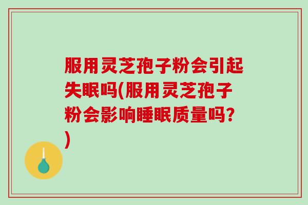 服用灵芝孢子粉会引起失眠吗(服用灵芝孢子粉会影响睡眠质量吗？)