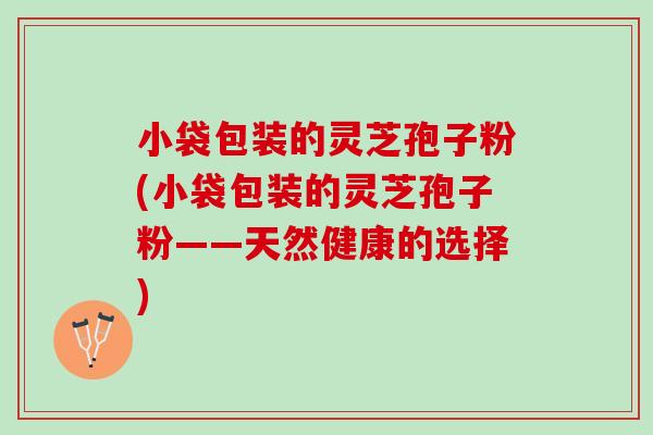 小袋包装的灵芝孢子粉(小袋包装的灵芝孢子粉——天然健康的选择)