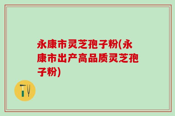 永康市灵芝孢子粉(永康市出产高品质灵芝孢子粉) 永康市灵芝孢子粉(永康市出产高品质灵芝孢子粉)