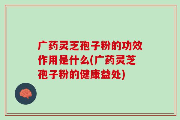广药灵芝孢子粉的功效作用是什么(广药灵芝孢子粉的健康益处)