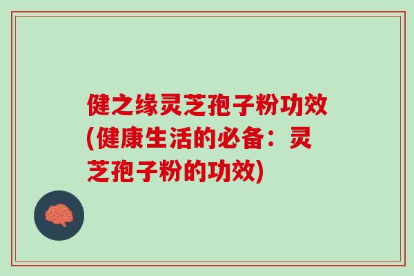 健之缘灵芝孢子粉功效(健康生活的必备：灵芝孢子粉的功效)