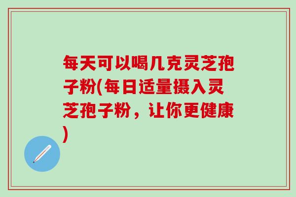 每天可以喝几克灵芝孢子粉(每日适量摄入灵芝孢子粉，让你更健康)