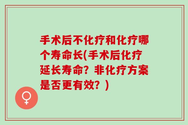 手术后不化疗和化疗哪个寿命长(手术后化疗延长寿命？非化疗方案是否更有效？)