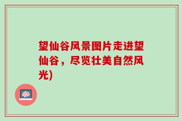 望仙谷风景图片走进望仙谷，尽览壮美自然风光)