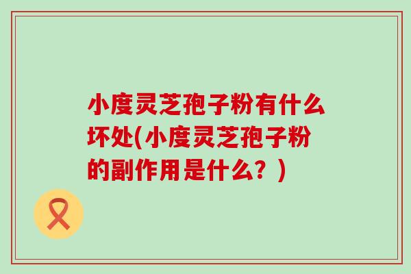 小度灵芝孢子粉有什么坏处(小度灵芝孢子粉的副作用是什么？)