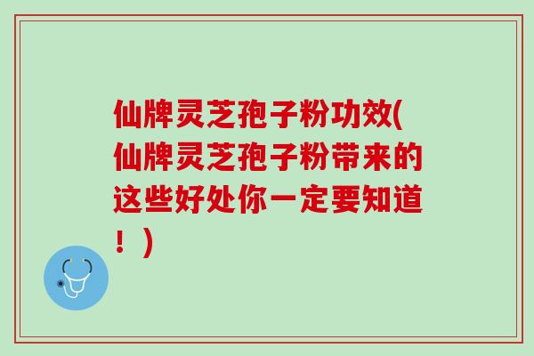 仙牌灵芝孢子粉功效(仙牌灵芝孢子粉带来的这些好处你一定要知道！)
