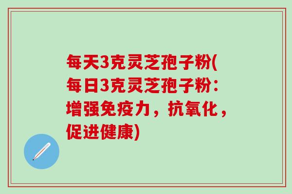 每天3克灵芝孢子粉(每日3克灵芝孢子粉：增强，，促进健康)